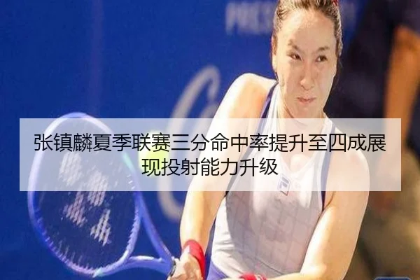 张镇麟夏季联赛三分命中率提升至四成展现投射能力升级