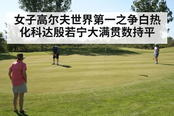 女子高尔夫世界第一之争白热化科达殷若宁大满贯数持平