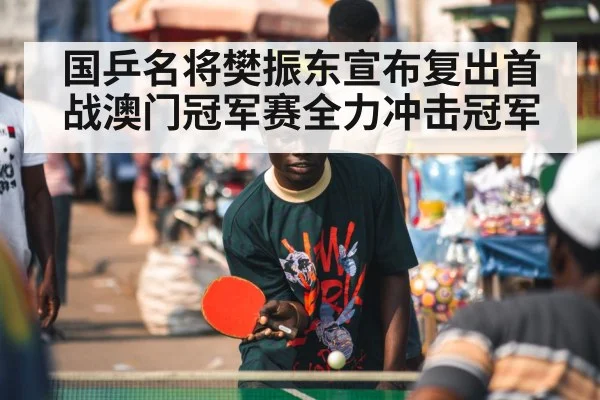 国乒名将樊振东宣布复出首战澳门冠军赛全力冲击冠军