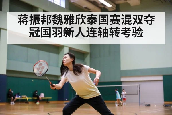 蒋振邦魏雅欣泰国赛混双夺冠国羽新人连轴转考验